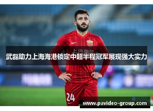 武磊助力上海海港锁定中超半程冠军展现强大实力 武磊助力上海海港锁定中超半程冠军展现强大实力