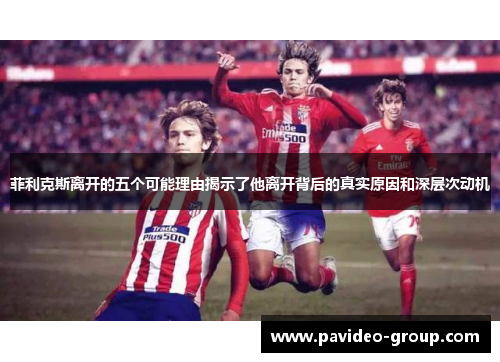 菲利克斯离开的五个可能理由揭示了他离开背后的真实原因和深层次动机 菲利克斯离开的五个可能理由揭示了他离开背后的真实原因和深层次动机