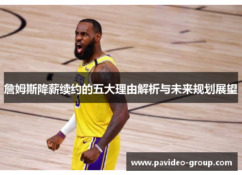 詹姆斯降薪续约的五大理由解析与未来规划展望 詹姆斯降薪续约的五大理由解析与未来规划展望