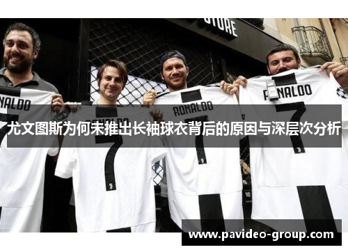 尤文图斯为何未推出长袖球衣背后的原因与深层次分析 尤文图斯为何未推出长袖球衣背后的原因与深层次分析