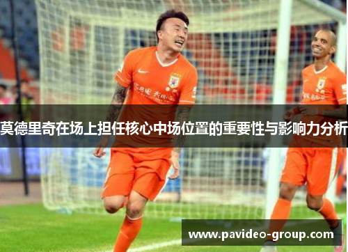 莫德里奇在场上担任核心中场位置的重要性与影响力分析 莫德里奇在场上担任核心中场位置的重要性与影响力分析