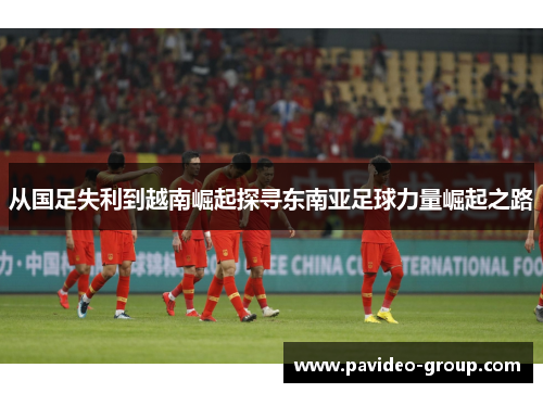从国足失利到越南崛起探寻东南亚足球力量崛起之路