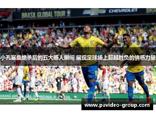 小孔塞桑绝杀后的五大感人瞬间 展现足球场上超越胜负的情感力量