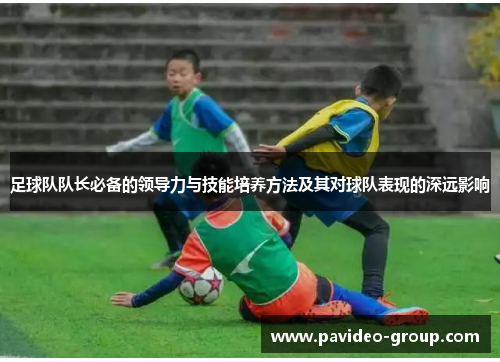 足球队队长必备的领导力与技能培养方法及其对球队表现的深远影响 足球队队长必备的领导力与技能培养方法及其对球队表现的深远影响