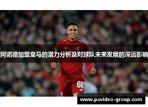 阿诺德加盟皇马的潜力分析及对球队未来发展的深远影响 阿诺德加盟皇马的潜力分析及对球队未来发展的深远影响