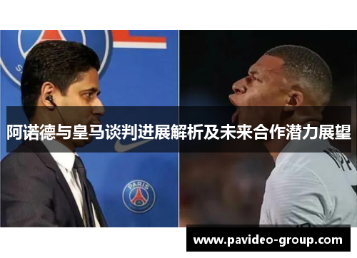 阿诺德与皇马谈判进展解析及未来合作潜力展望 阿诺德与皇马谈判进展解析及未来合作潜力展望