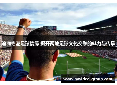 追溯粤港足球情缘 揭开两地足球文化交融的魅力与传承