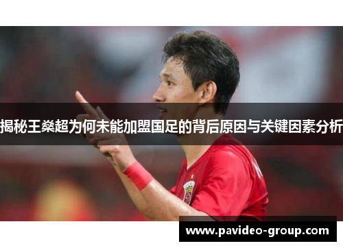 揭秘王燊超为何未能加盟国足的背后原因与关键因素分析