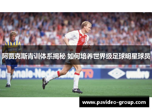 阿贾克斯青训体系揭秘 如何培养世界级足球明星球员 阿贾克斯青训体系揭秘 如何培养世界级足球明星球员
