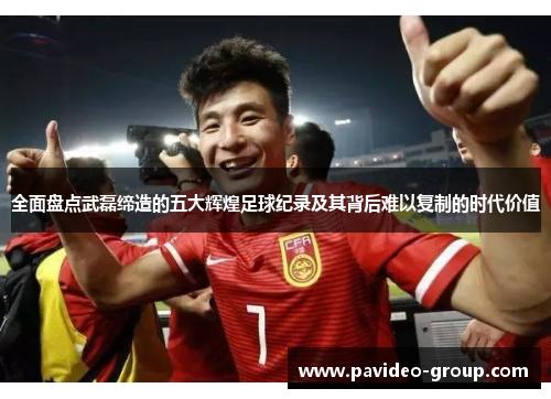 全面盘点武磊缔造的五大辉煌足球纪录及其背后难以复制的时代价值