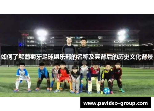 如何了解葡萄牙足球俱乐部的名称及其背后的历史文化背景 如何了解葡萄牙足球俱乐部的名称及其背后的历史文化背景