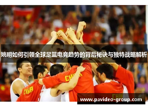 姚明如何引领全球足篮电竞趋势的背后秘诀与独特战略解析