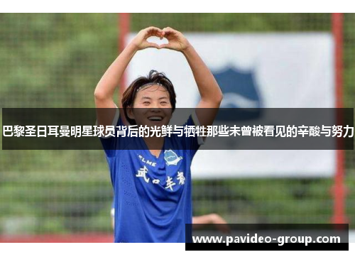 巴黎圣日耳曼明星球员背后的光鲜与牺牲那些未曾被看见的辛酸与努力 巴黎圣日耳曼明星球员背后的光鲜与牺牲那些未曾被看见的辛酸与努力
