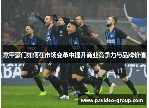 意甲豪门如何在市场变革中提升商业竞争力与品牌价值 意甲豪门如何在市场变革中提升商业竞争力与品牌价值