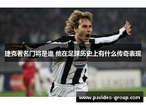 捷克著名门将是谁 他在足球历史上有什么传奇表现 捷克著名门将是谁 他在足球历史上有什么传奇表现