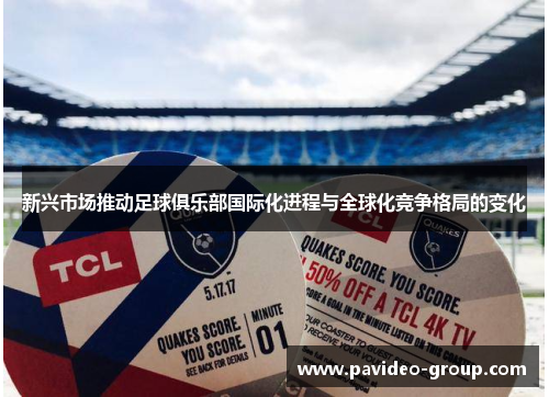 新兴市场推动足球俱乐部国际化进程与全球化竞争格局的变化 新兴市场推动足球俱乐部国际化进程与全球化竞争格局的变化