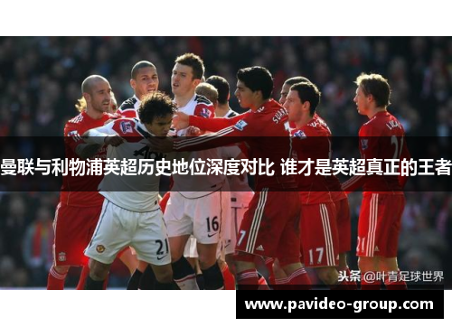 曼联与利物浦英超历史地位深度对比 谁才是英超真正的王者 曼联与利物浦英超历史地位深度对比 谁才是英超真正的王者