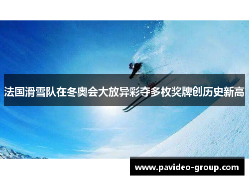 法国滑雪队在冬奥会大放异彩夺多枚奖牌创历史新高