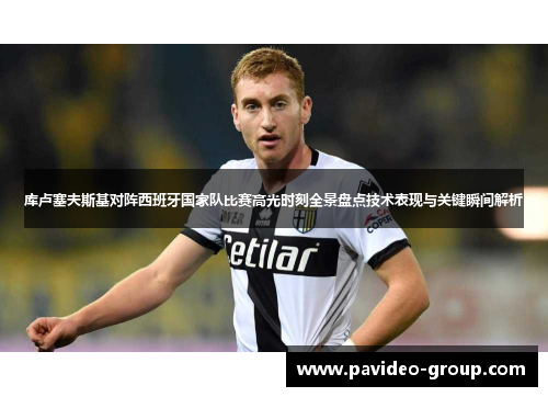 库卢塞夫斯基对阵西班牙国家队比赛高光时刻全景盘点技术表现与关键瞬间解析