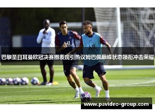 巴黎圣日耳曼欧冠决赛圈表现引热议姆巴佩巅峰状态领衔冲击荣耀