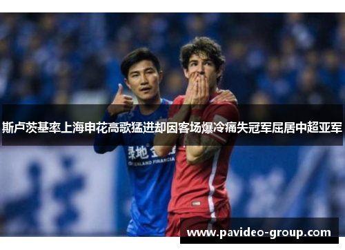 斯卢茨基率上海申花高歌猛进却因客场爆冷痛失冠军屈居中超亚军