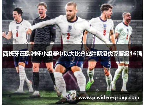 西班牙在欧洲杯小组赛中以大比分战胜斯洛伐克晋级16强