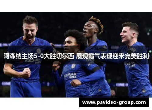 阿森纳主场5-0大胜切尔西 展现霸气表现迎来完美胜利