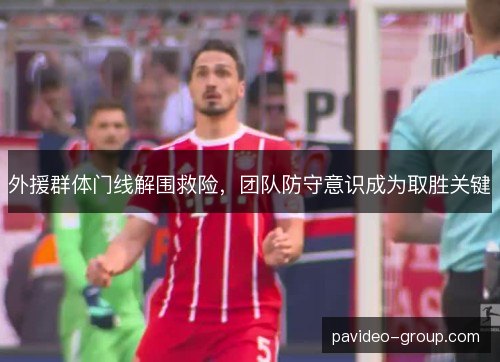 外援群体门线解围救险，团队防守意识成为取胜关键