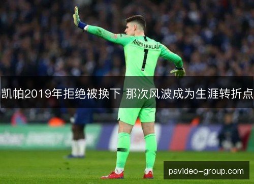 凯帕2019年拒绝被换下 那次风波成为生涯转折点