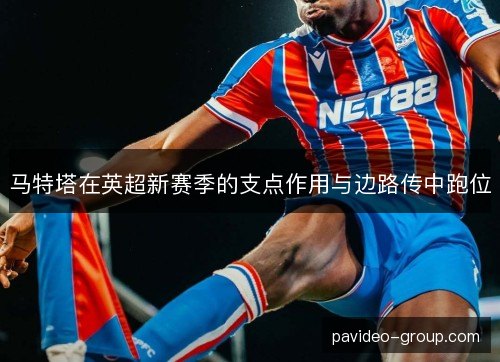 马特塔在英超新赛季的支点作用与边路传中跑位